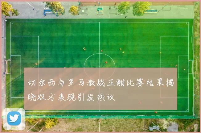 切尔西与罗马激战正酣比赛结果揭晓双方表现引发热议