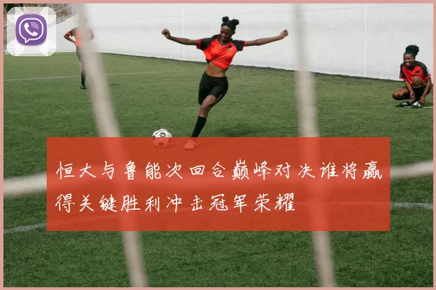 恒大与鲁能次回合巅峰对决谁将赢得关键胜利冲击冠军荣耀