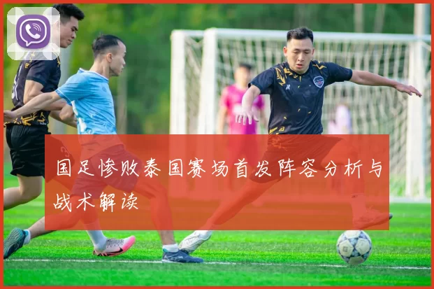 国足惨败泰国赛场首发阵容分析与战术解读