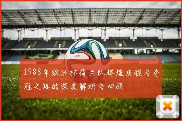 1988年欧洲杯荷兰队辉煌历程与夺冠之路的深度解析与回顾