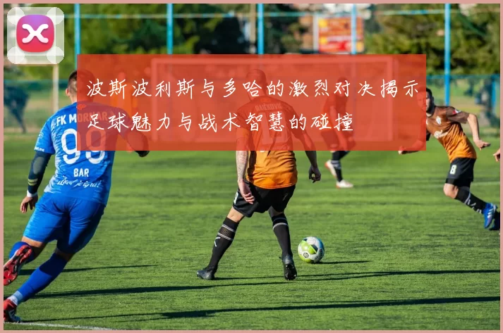 波斯波利斯与多哈的激烈对决揭示足球魅力与战术智慧的碰撞