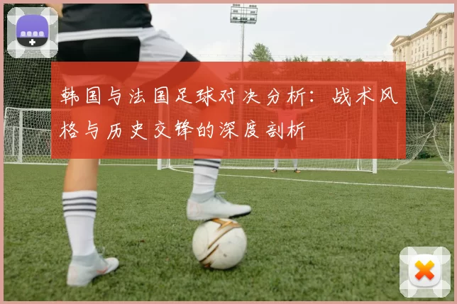 韩国与法国足球对决分析：战术风格与历史交锋的深度剖析