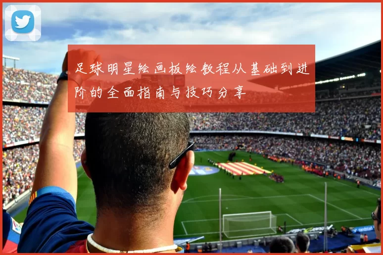 足球明星绘画板绘教程从基础到进阶的全面指南与技巧分享