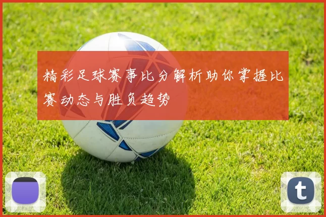精彩足球赛事比分解析助你掌握比赛动态与胜负趋势