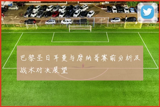 巴黎圣日耳曼与摩纳哥赛前分析及战术对决展望