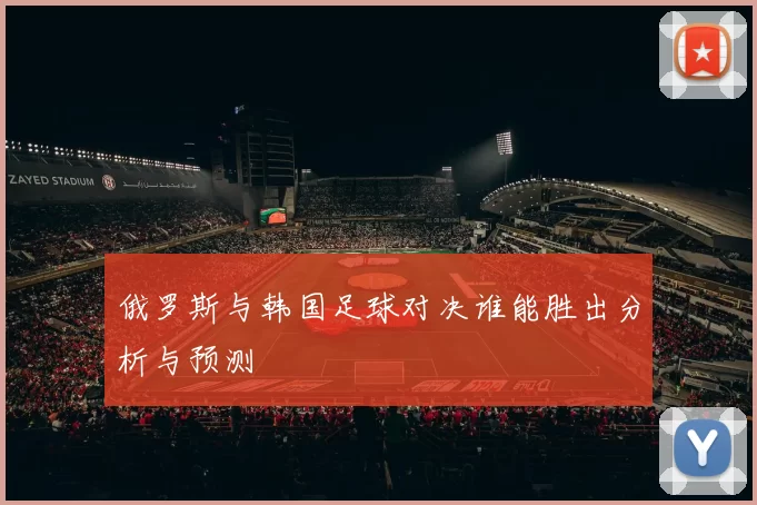 俄罗斯与韩国足球对决谁能胜出分析与预测