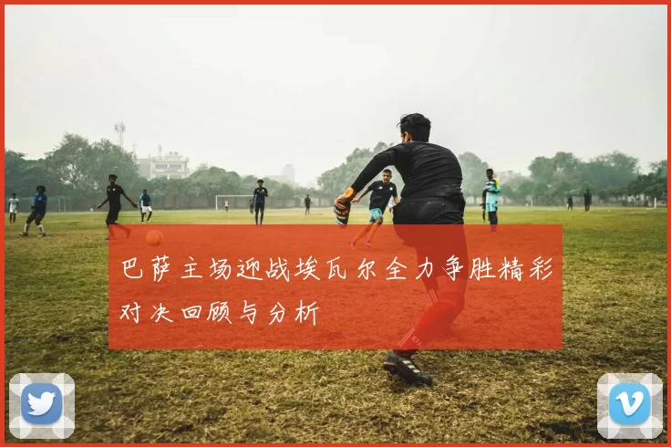 巴萨主场迎战埃瓦尔全力争胜精彩对决回顾与分析