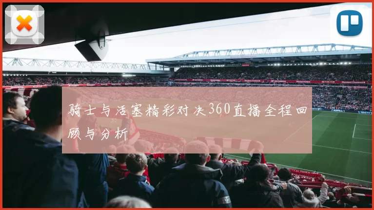 骑士与活塞精彩对决360直播全程回顾与分析