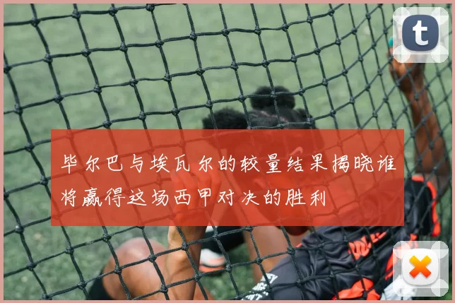 毕尔巴与埃瓦尔的较量结果揭晓谁将赢得这场西甲对决的胜利