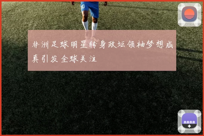 非洲足球明星转身政坛领袖梦想成真引发全球关注