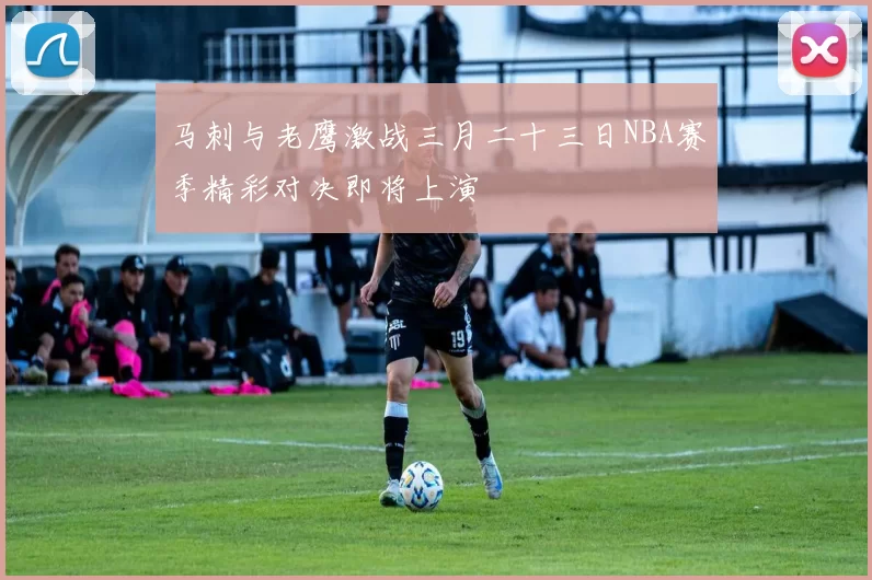 马刺与老鹰激战三月二十三日NBA赛季精彩对决即将上演