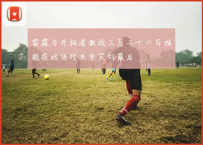 雷霆与开拓者激战三月二十六日谁能在这场对决中笑到最后