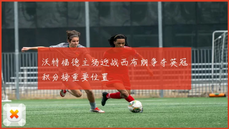 沃特福德主场迎战西布朗争夺英冠积分榜重要位置