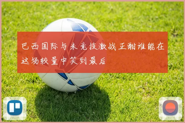 巴西国际与米竞技激战正酣谁能在这场较量中笑到最后