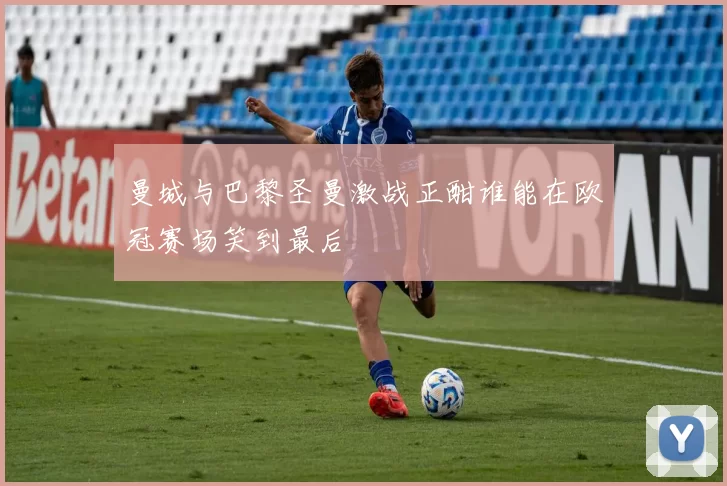 曼城与巴黎圣曼激战正酣谁能在欧冠赛场笑到最后